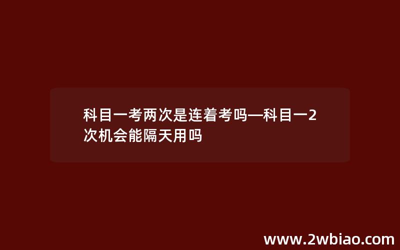 科目一考两次是连着考吗—科目一2次机会能隔天用吗