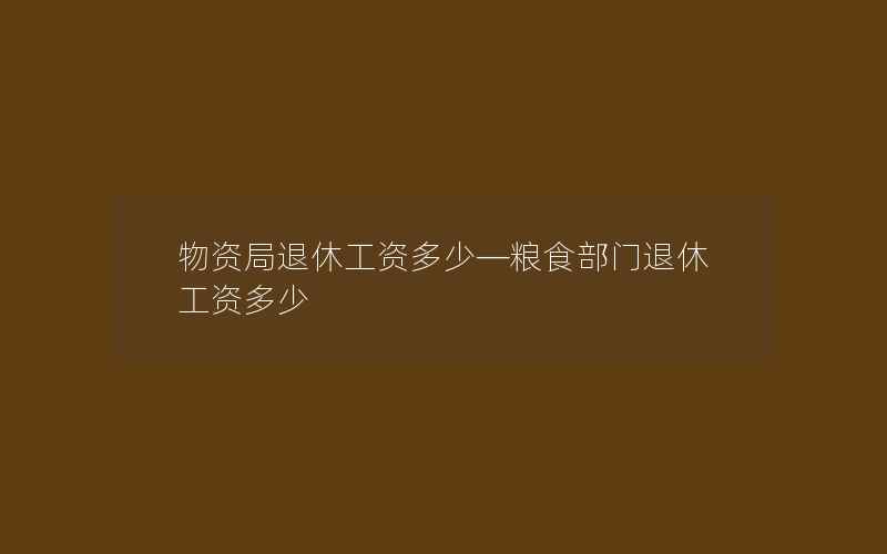 物资局退休工资多少—粮食部门退休工资多少