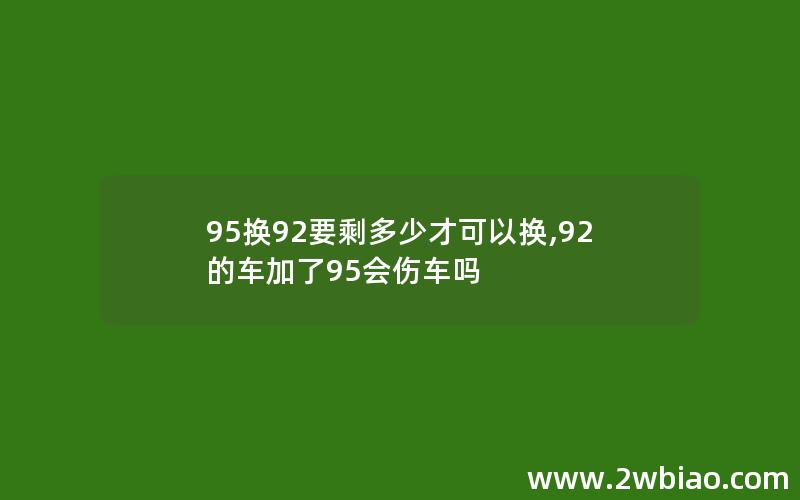 95换92要剩多少才可以换,92的车加了95会伤车吗