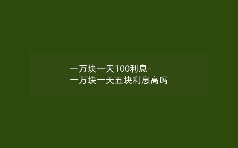 一万块一天100利息-一万块一天五块利息高吗