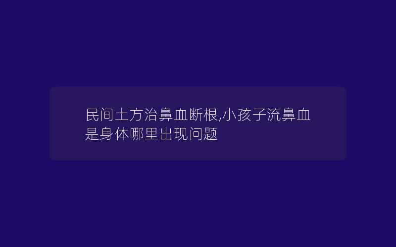 民间土方治鼻血断根,小孩子流鼻血是身体哪里出现问题