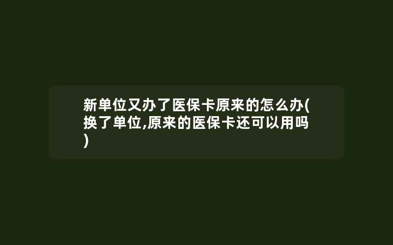 新单位又办了医保卡原来的怎么办(换了单位,原来的医保卡还可以用吗)