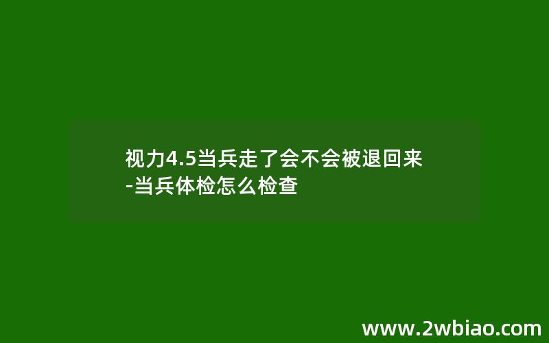 视力4.5当兵走了会不会被退回来-当兵体检怎么检查