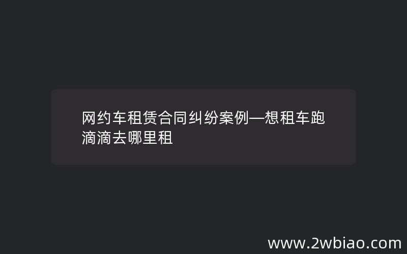 网约车租赁合同纠纷案例—想租车跑滴滴去哪里租