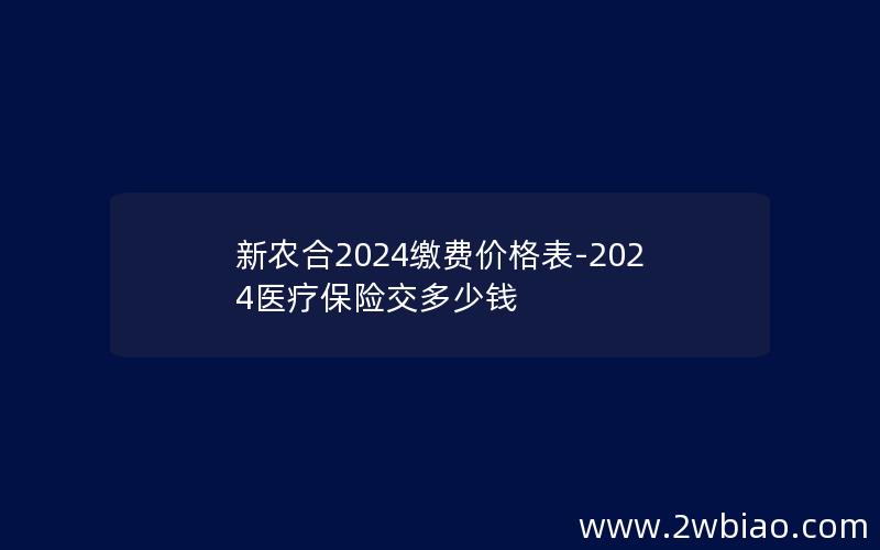 新农合2024缴费价格表-2024医疗保险交多少钱