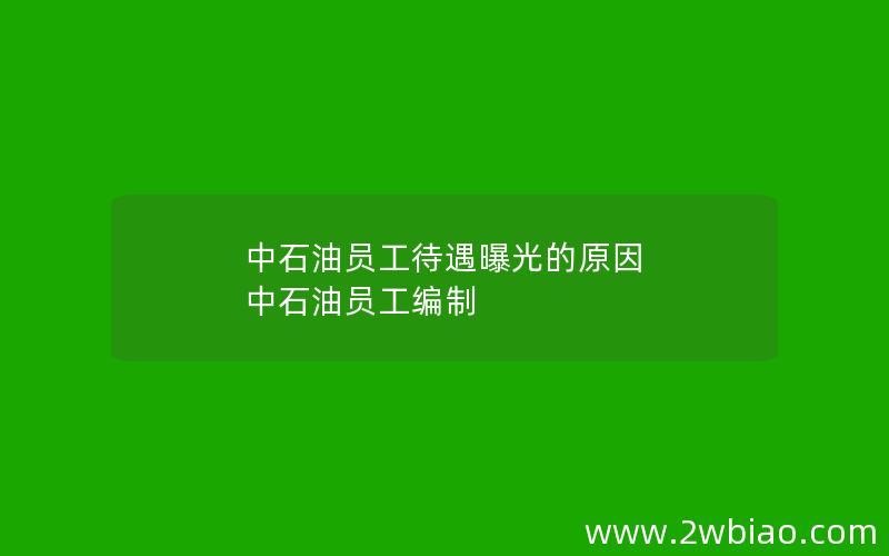 中石油员工待遇曝光的原因 中石油员工编制