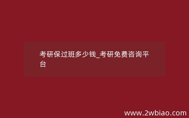 考研保过班多少钱_考研免费咨询平台