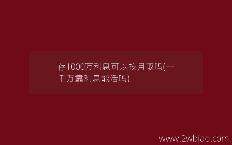 存1000万利息可以按月取吗(一千万靠利息能活吗)