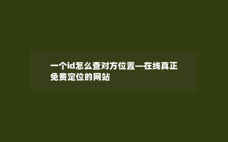 一个id怎么查对方位置—在线真正免费定位的网站