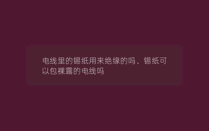 电线里的锡纸用来绝缘的吗、锡纸可以包裸露的电线吗