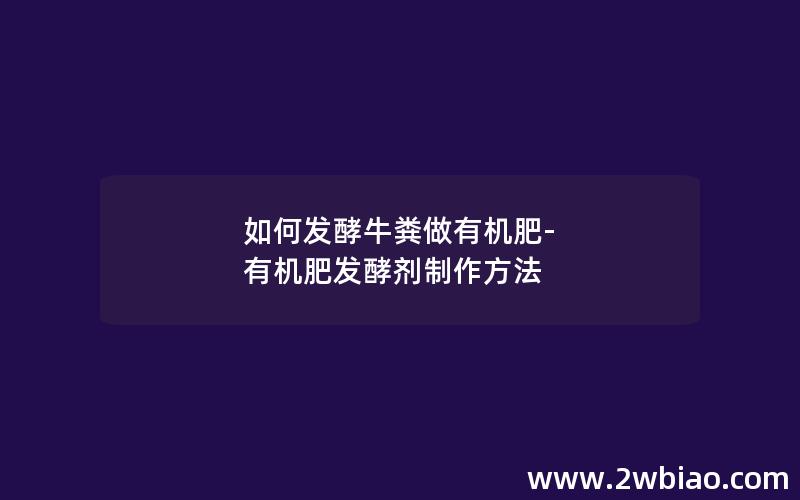 如何发酵牛粪做有机肥-有机肥发酵剂制作方法