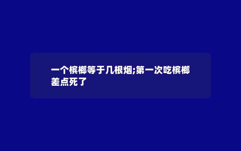 一个槟榔等于几根烟;第一次吃槟榔差点死了