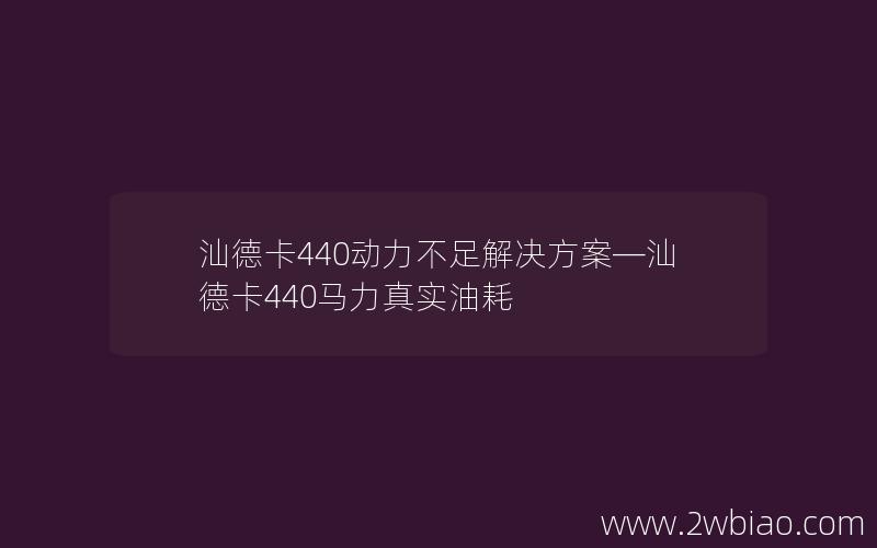 汕德卡440动力不足解决方案—汕德卡440马力真实油耗