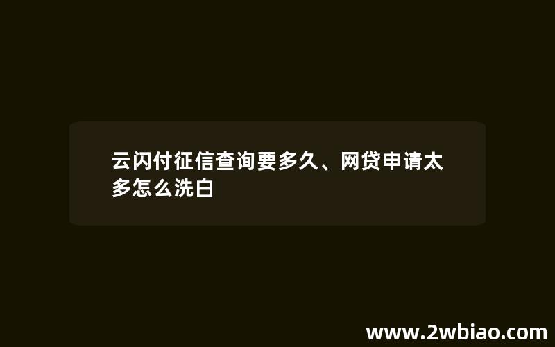 云闪付征信查询要多久、网贷申请太多怎么洗白