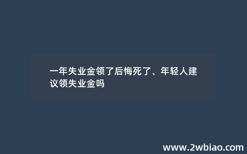 一年失业金领了后悔死了、年轻人建议领失业金吗