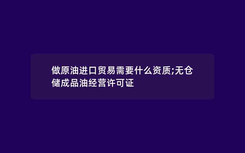 做原油进口贸易需要什么资质;无仓储成品油经营许可证