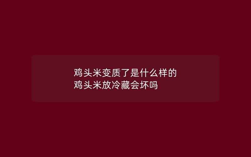 鸡头米变质了是什么样的 鸡头米放冷藏会坏吗