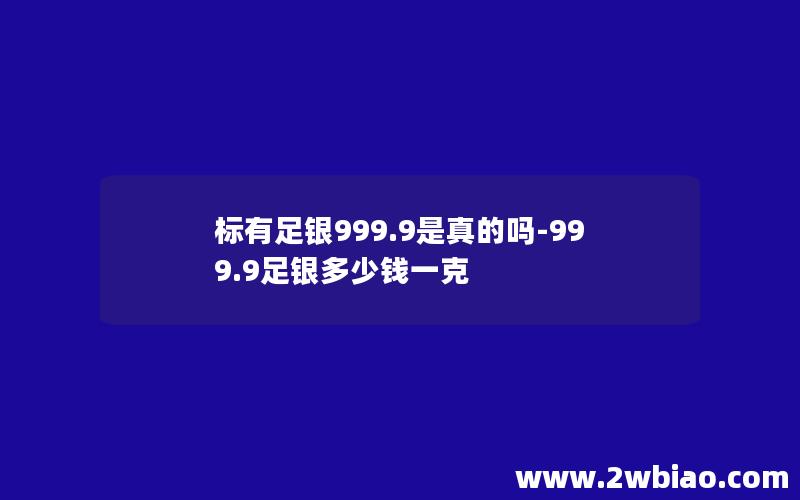 标有足银999.9是真的吗-999.9足银多少钱一克