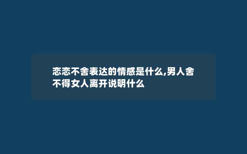 恋恋不舍表达的情感是什么,男人舍不得女人离开说明什么