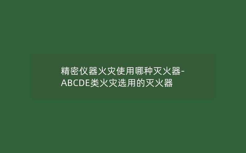 精密仪器火灾使用哪种灭火器-ABCDE类火灾选用的灭火器