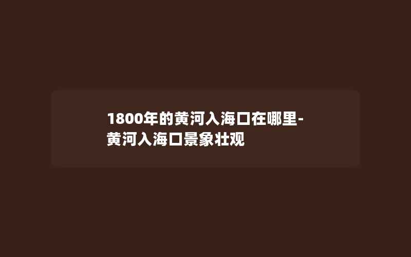 1800年的黄河入海口在哪里-黄河入海口景象壮观