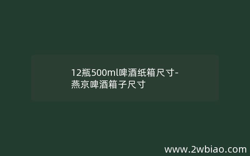 12瓶500ml啤酒纸箱尺寸-燕京啤酒箱子尺寸