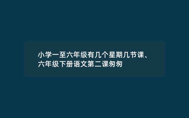 小学一至六年级有几个星期几节课、六年级下册语文第二课匆匆