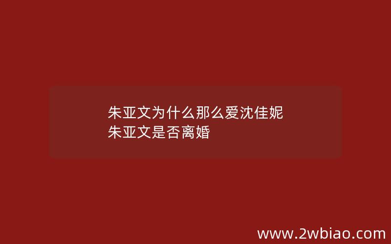 朱亚文为什么那么爱沈佳妮 朱亚文是否离婚