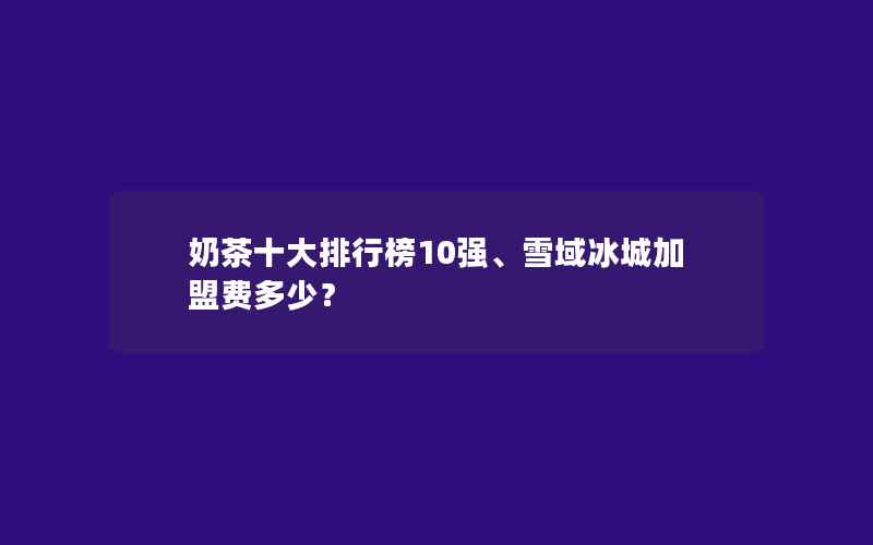 奶茶十大排行榜10强、雪域冰城加盟费多少？