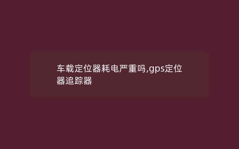 车载定位器耗电严重吗,gps定位器追踪器