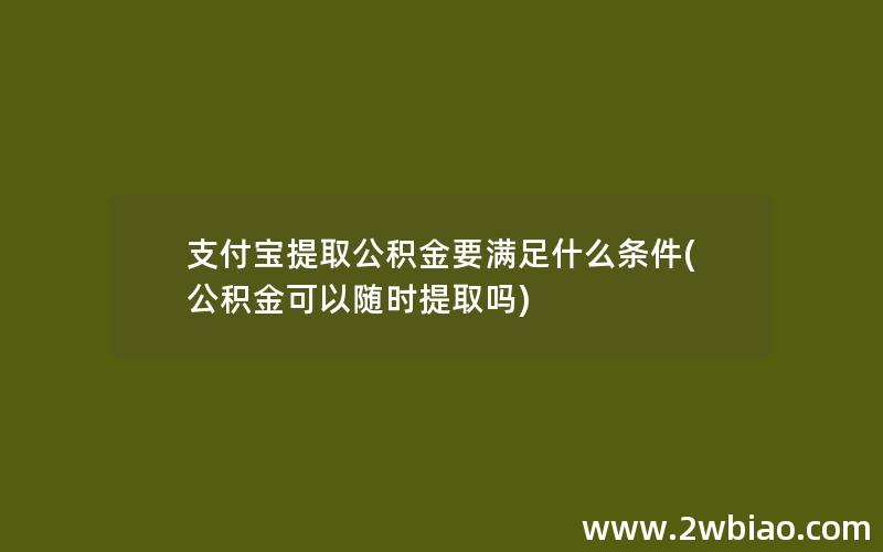 支付宝提取公积金要满足什么条件(公积金可以随时提取吗)