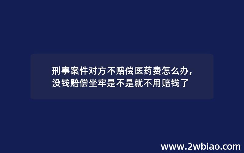 刑事案件对方不赔偿医药费怎么办,没钱赔偿坐牢是不是就不用赔钱了