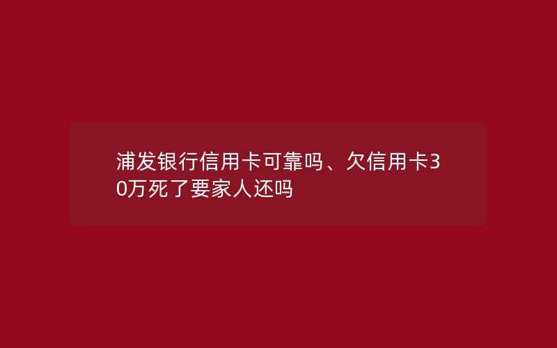 浦发银行信用卡可靠吗、欠信用卡30万死了要家人还吗