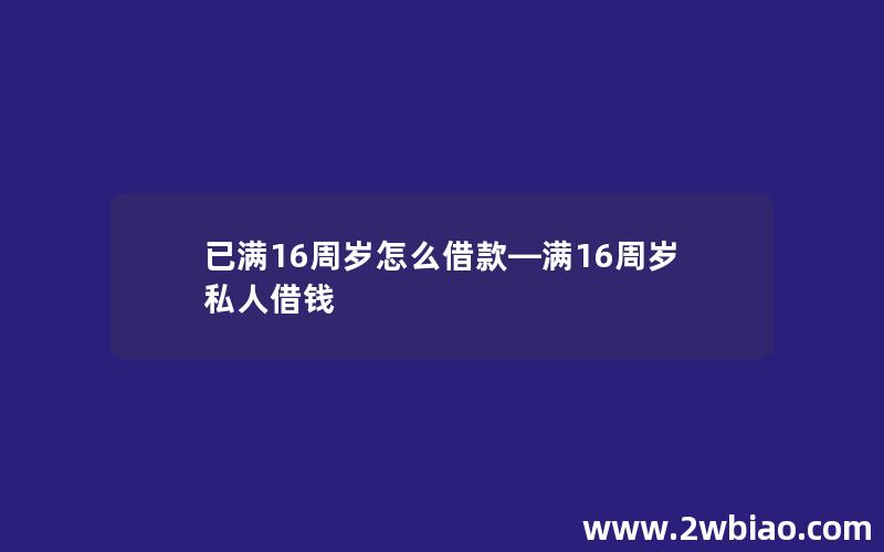 已满16周岁怎么借款—满16周岁私人借钱