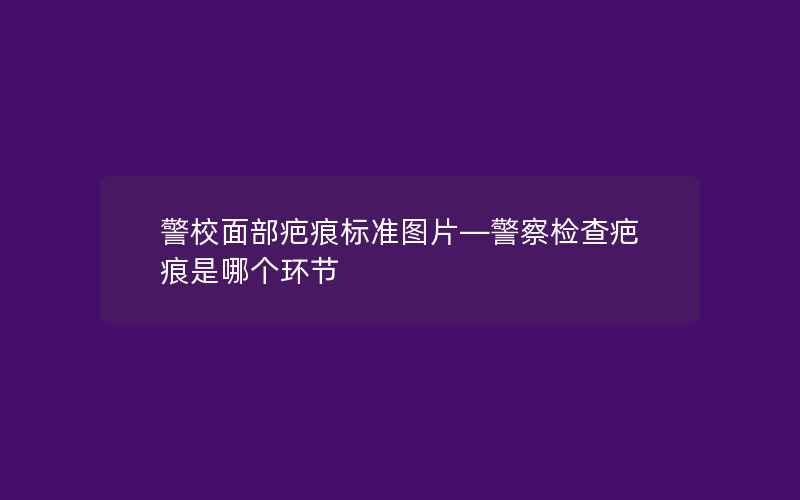 警校面部疤痕标准图片—警察检查疤痕是哪个环节