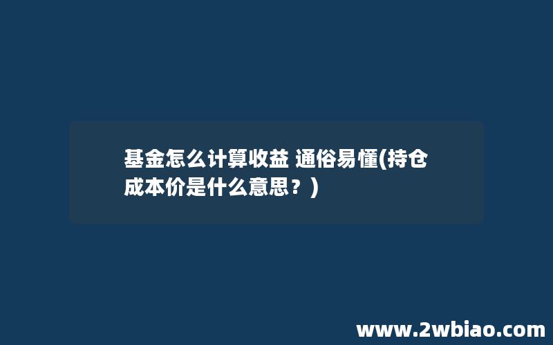 基金怎么计算收益 通俗易懂(持仓成本价是什么意思？)