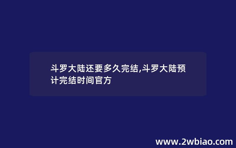 斗罗大陆还要多久完结,斗罗大陆预计完结时间官方