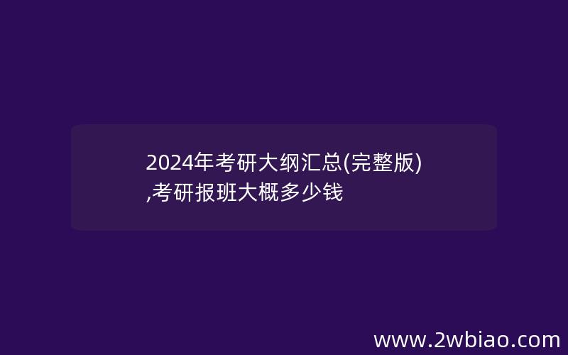 2024年考研大纲汇总(完整版),考研报班大概多少钱