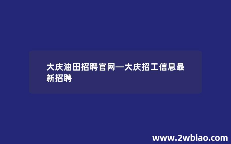 大庆油田招聘官网—大庆招工信息最新招聘