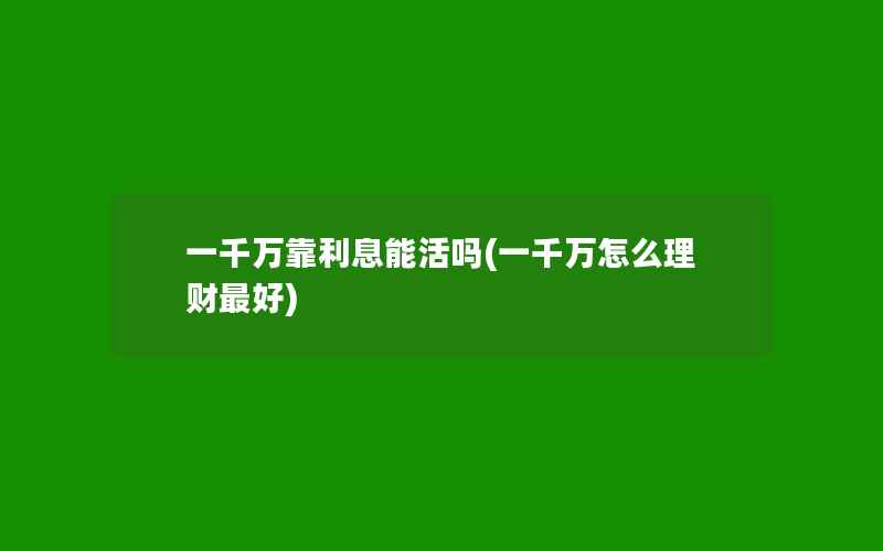 一千万靠利息能活吗(一千万怎么理财最好)