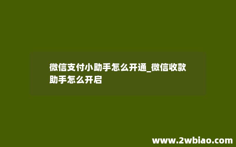 微信支付小助手怎么开通_微信收款助手怎么开启