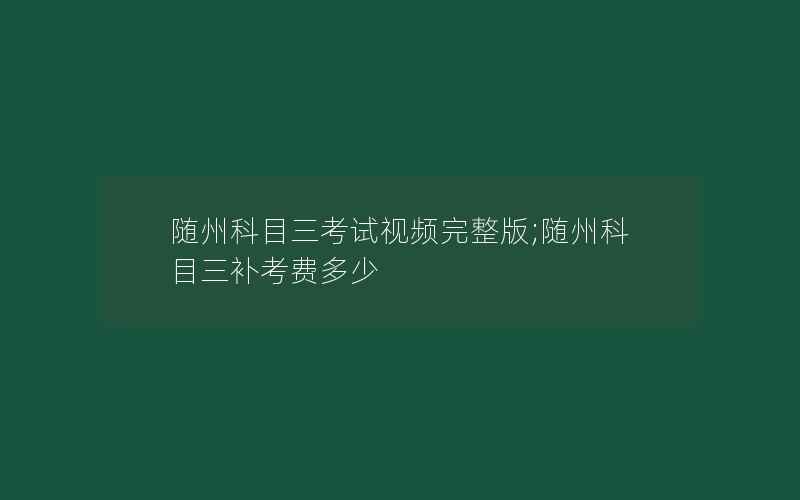 随州科目三考试视频完整版;随州科目三补考费多少