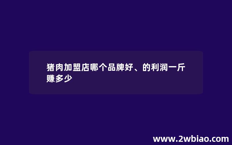 猪肉加盟店哪个品牌好、的利润一斤赚多少