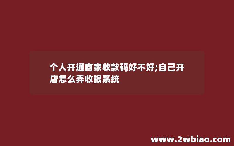 个人开通商家收款码好不好;自己开店怎么弄收银系统