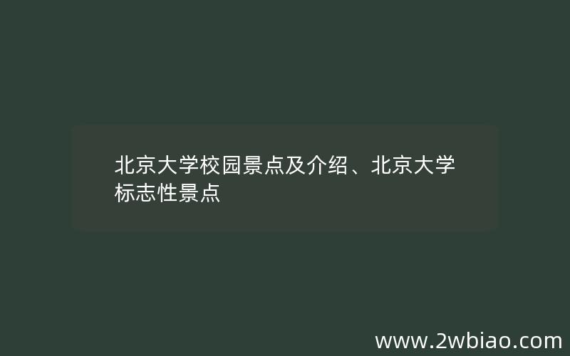 北京大学校园景点及介绍、北京大学标志性景点