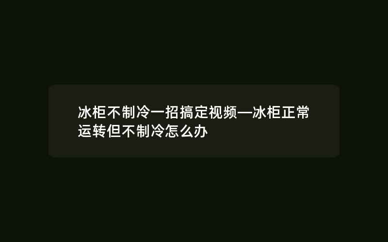 冰柜不制冷一招搞定视频—冰柜正常运转但不制冷怎么办