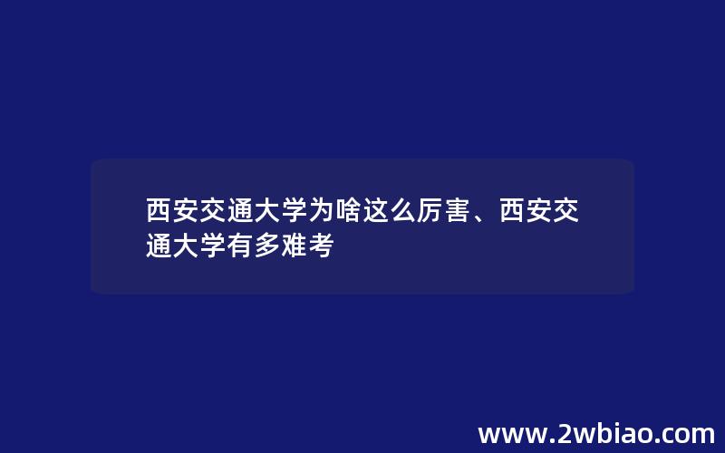 西安交通大学为啥这么厉害、西安交通大学有多难考