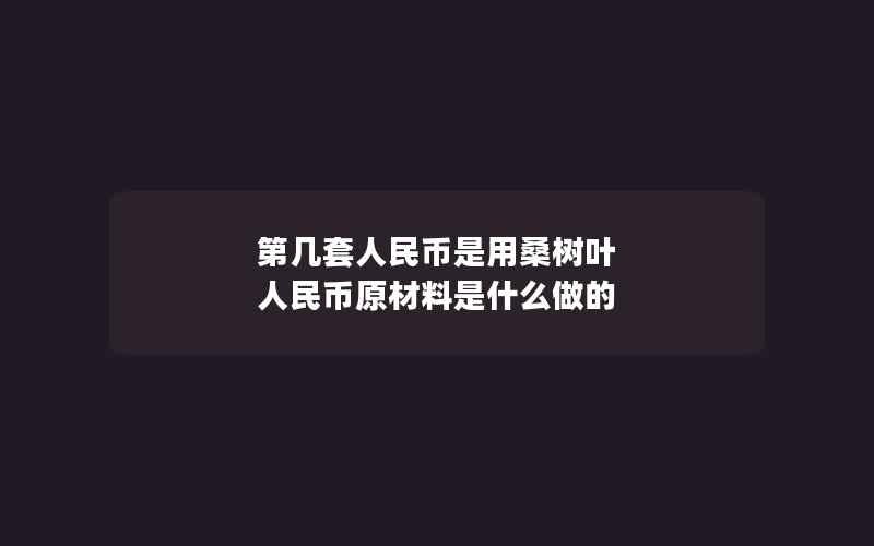 第几套人民币是用桑树叶 人民币原材料是什么做的