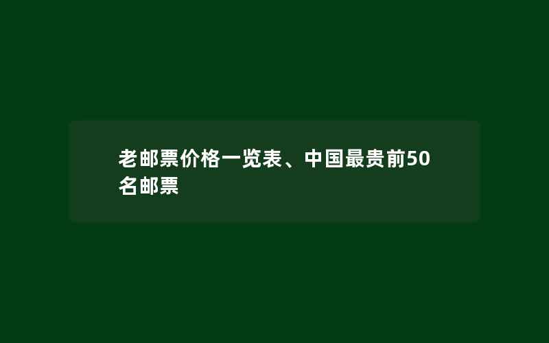 老邮票价格一览表、中国最贵前50名邮票