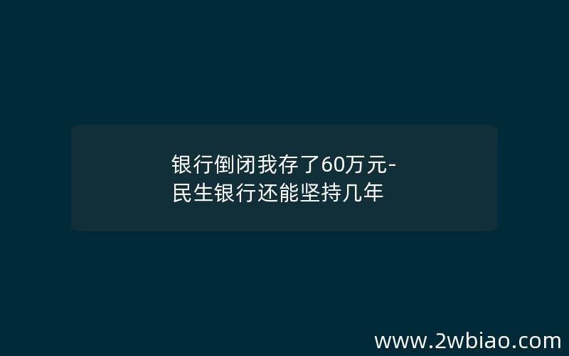 银行倒闭我存了60万元-民生银行还能坚持几年